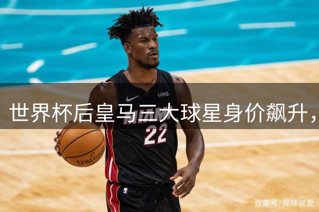 世界杯后皇马三大球星身价飙升，贝林厄姆领衔涨幅榜