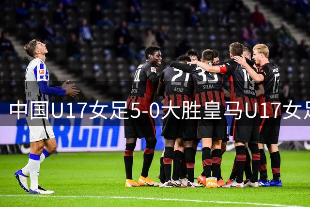 中国U17女足5-0大胜皇马U17女足 国足青训出色