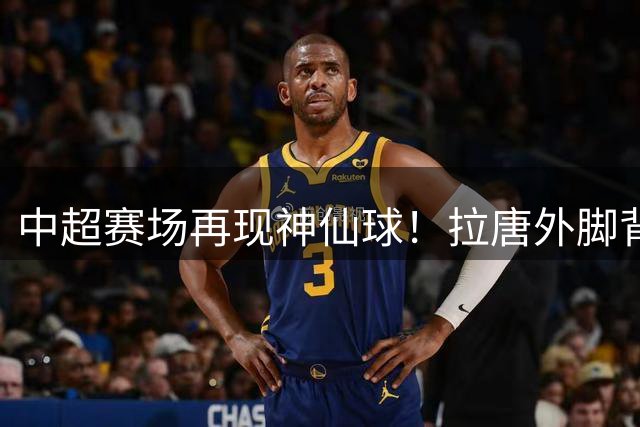 中超赛场再现神仙球！拉唐外脚背世界波助申花3-1轻取海牛