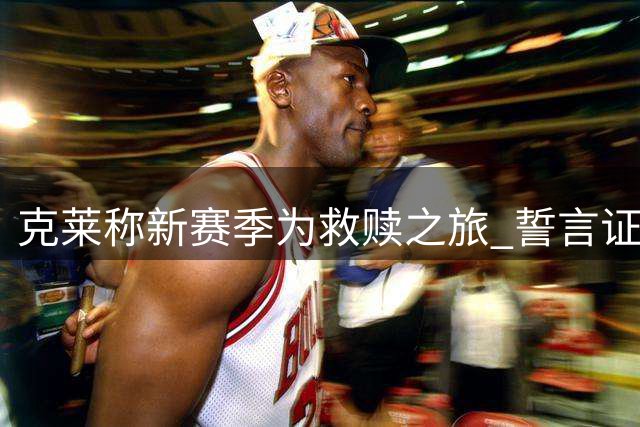 克莱称新赛季为救赎之旅 誓言证明自身价值
