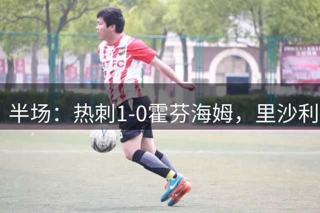 半场：热刺1-0霍芬海姆，里沙利松破门