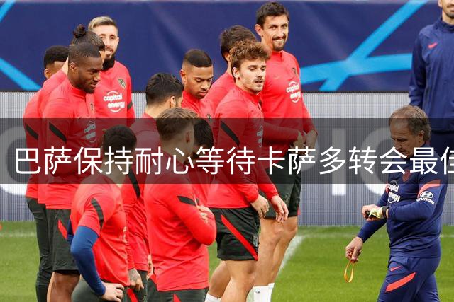 巴萨保持耐心等待卡萨多转会最佳时机