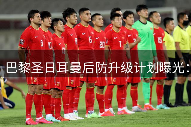 巴黎圣日耳曼后防升级计划曝光：瞄准全能型后卫补强阵容