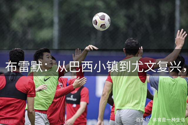 布雷默：从巴西小镇到尤文复兴，我的足球人生