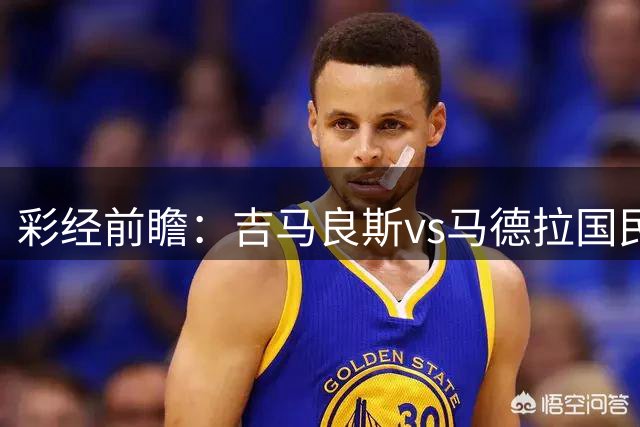 彩经前瞻：吉马良斯vs马德拉国民，主队占优势预计小胜对手