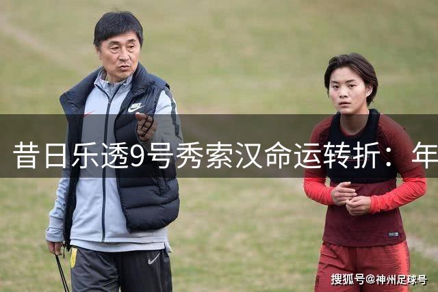昔日乐透9号秀索汉命运转折：年末无保障合同下的逆袭之路