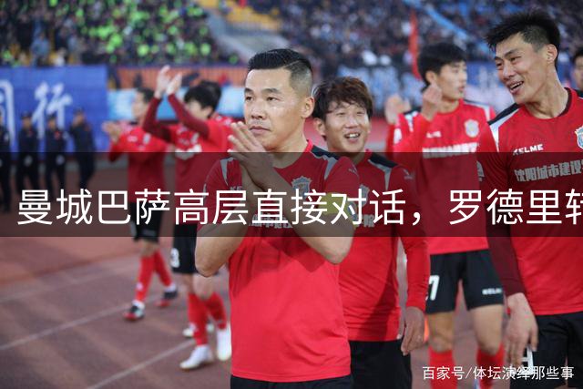 曼城巴萨高层直接对话，罗德里转会谈判加速进行