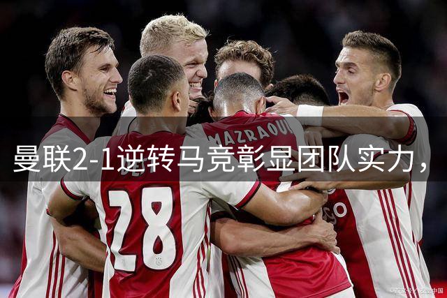 曼联2-1逆转马竞彰显团队实力，卡里克盛赞年轻球员首秀表现