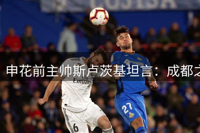 申花前主帅斯卢茨基坦言：成都之战成赛季拐点，坚信球队保级无忧