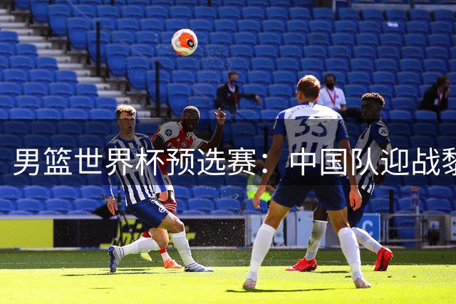 男篮世界杯预选赛：中国队迎战黎巴嫩关键一役