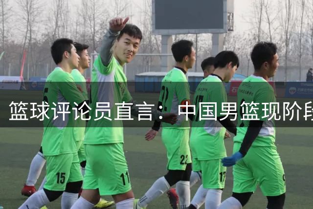 篮球评论员直言：中国男篮现阶段排名已非关键因素