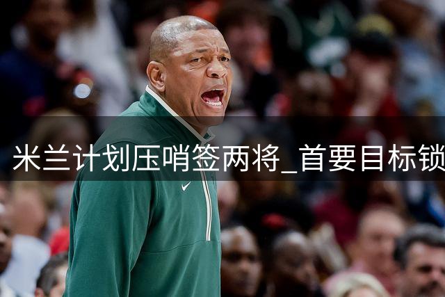 米兰计划压哨签两将 首要目标锁定攻击中场