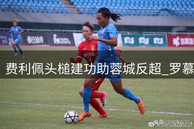 费利佩头槌建功助蓉城反超 罗慕洛精妙传射成关键先生