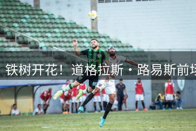 铁树开花！道格拉斯·路易斯前场抢断后爆射破门，尤文1-0尼斯