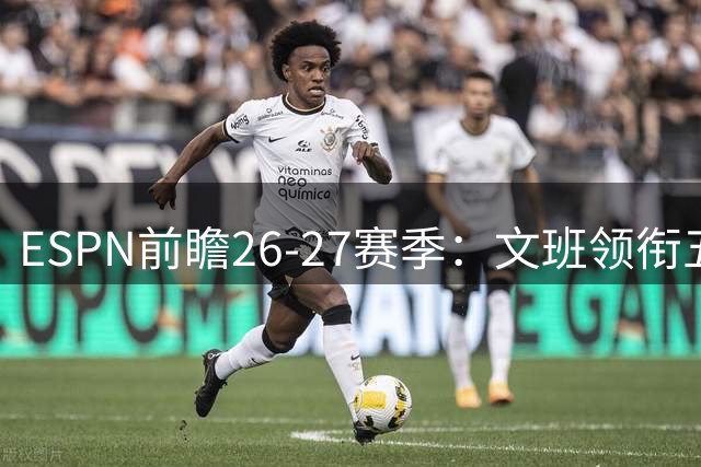 ESPN前瞻26-27赛季：文班领衔五大奖项预测
