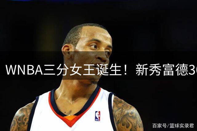 WNBA三分女王诞生！新秀富德30分封神 公开约战NBA传奇库里